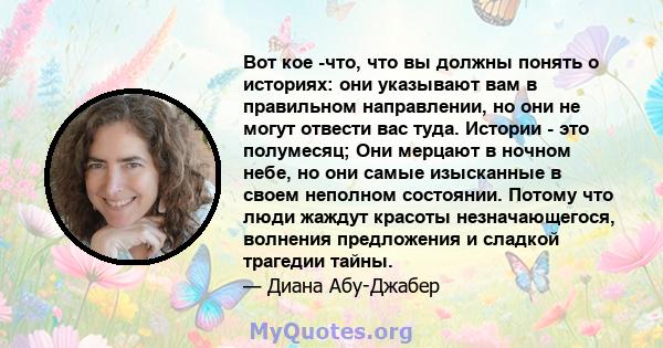 Вот кое -что, что вы должны понять о историях: они указывают вам в правильном направлении, но они не могут отвести вас туда. Истории - это полумесяц; Они мерцают в ночном небе, но они самые изысканные в своем неполном