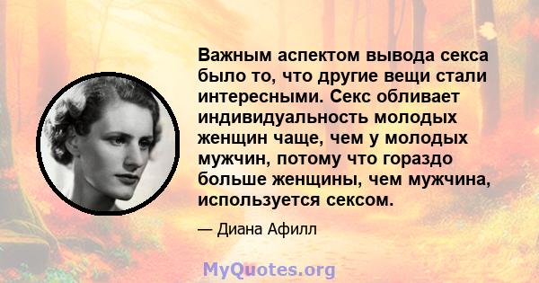 Важным аспектом вывода секса было то, что другие вещи стали интересными. Секс обливает индивидуальность молодых женщин чаще, чем у молодых мужчин, потому что гораздо больше женщины, чем мужчина, используется сексом.