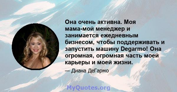 Она очень активна. Моя мама-мой менеджер и занимается ежедневным бизнесом, чтобы поддерживать и запустить машину Degarmo! Она огромная, огромная часть моей карьеры и моей жизни.