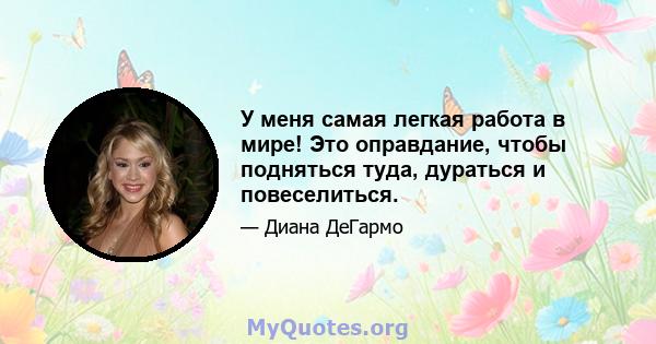 У меня самая легкая работа в мире! Это оправдание, чтобы подняться туда, дураться и повеселиться.