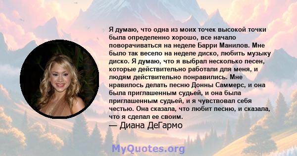 Я думаю, что одна из моих точек высокой точки была определенно хорошо, все начало поворачиваться на неделе Барри Манилов. Мне было так весело на неделе диско, любить музыку диско. Я думаю, что я выбрал несколько песен,