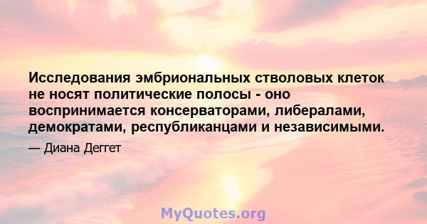 Исследования эмбриональных стволовых клеток не носят политические полосы - оно воспринимается консерваторами, либералами, демократами, республиканцами и независимыми.