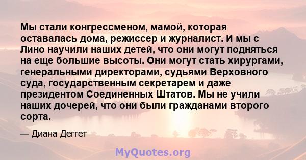 Мы стали конгрессменом, мамой, которая оставалась дома, режиссер и журналист. И мы с Лино научили наших детей, что они могут подняться на еще большие высоты. Они могут стать хирургами, генеральными директорами, судьями