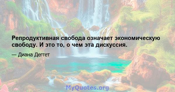 Репродуктивная свобода означает экономическую свободу. И это то, о чем эта дискуссия.