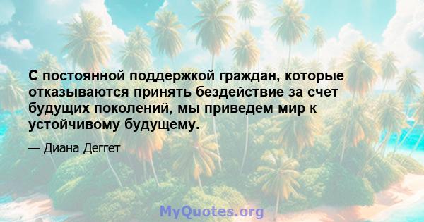 С постоянной поддержкой граждан, которые отказываются принять бездействие за счет будущих поколений, мы приведем мир к устойчивому будущему.