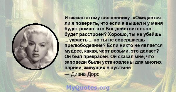 Я сказал этому священнику: «Ожидается ли я поверить, что если я вышел и у меня будет роман, что Бог действительно будет расстроен? Хорошо, ты не убейшь ... украсть ... но ты не совершаешь прелюбодеяние? Если никто не