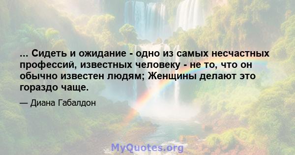 ... Сидеть и ожидание - одно из самых несчастных профессий, известных человеку - не то, что он обычно известен людям; Женщины делают это гораздо чаще.