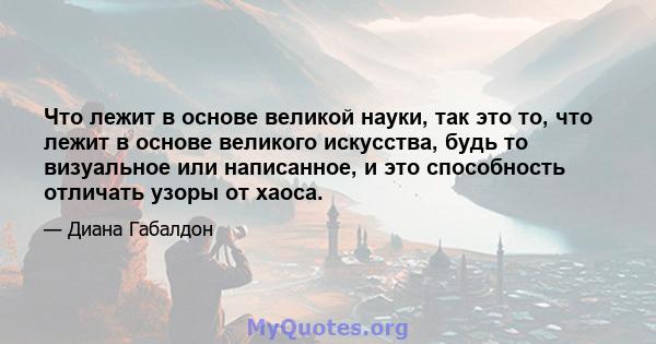 Что лежит в основе великой науки, так это то, что лежит в основе великого искусства, будь то визуальное или написанное, и это способность отличать узоры от хаоса.