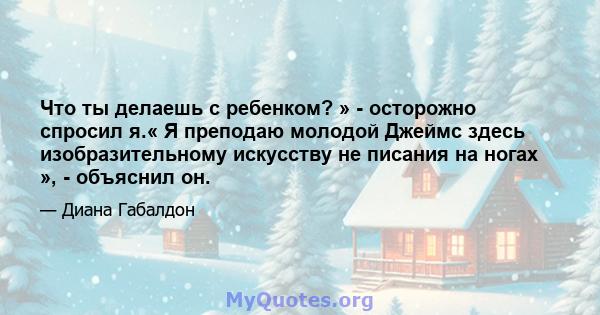 Что ты делаешь с ребенком? » - осторожно спросил я.« Я преподаю молодой Джеймс здесь изобразительному искусству не писания на ногах », - объяснил он.