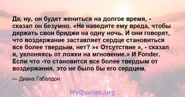 Да, ну, он будет жениться на долгое время, - сказал он безумно. «Не наведите ему вреда, чтобы держать свои бриджи на одну ночь. И они говорят, что воздержание заставляет сердце становиться все более твердым, нет? »«