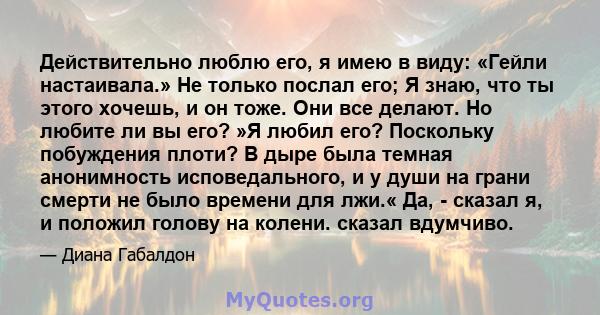 Действительно люблю его, я имею в виду: «Гейли настаивала.» Не только послал его; Я знаю, что ты этого хочешь, и он тоже. Они все делают. Но любите ли вы его? »Я любил его? Поскольку побуждения плоти? В дыре была темная 