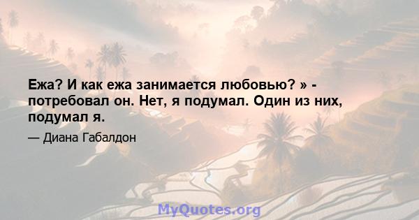 Ежа? И как ежа занимается любовью? » - потребовал он. Нет, я подумал. Один из них, подумал я.