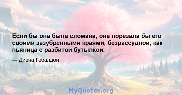 Если бы она была сломана, она порезала бы его своими зазубренными краями, безрассудной, как пьяница с разбитой бутылкой.