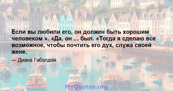 Если вы любили его, он должен быть хорошим человеком ». «Да, он ... был. «Тогда я сделаю все возможное, чтобы почтить его дух, служа своей жене.