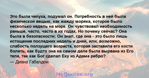 Это была чепуха, подумал он. Потребность в ней была физической вещью, как жажду моряка, которое было несколько недель на море. Он чувствовал необходимость раньше, часто, часто в их годах. Но почему сейчас? Она была в