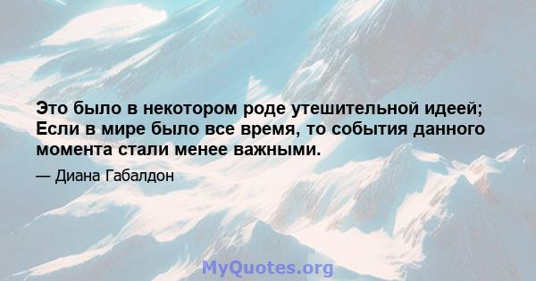 Это было в некотором роде утешительной идеей; Если в мире было все время, то события данного момента стали менее важными.