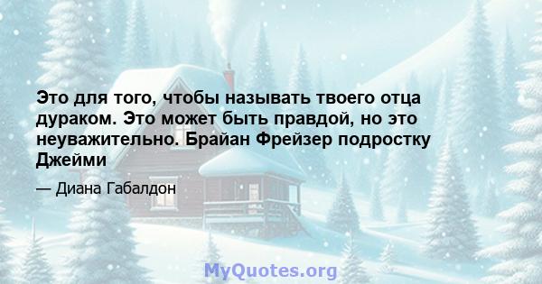 Это для того, чтобы называть твоего отца дураком. Это может быть правдой, но это неуважительно. Брайан Фрейзер подростку Джейми