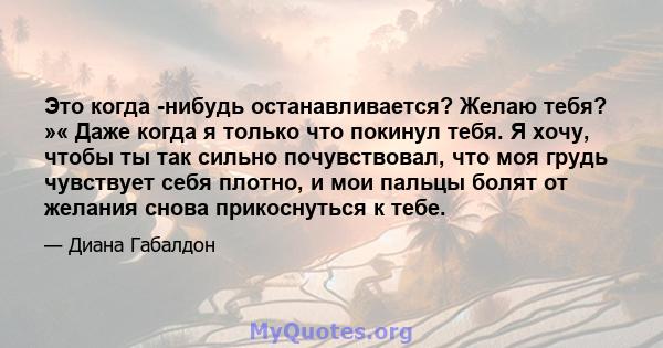 Это когда -нибудь останавливается? Желаю тебя? »« Даже когда я только что покинул тебя. Я хочу, чтобы ты так сильно почувствовал, что моя грудь чувствует себя плотно, и мои пальцы болят от желания снова прикоснуться к