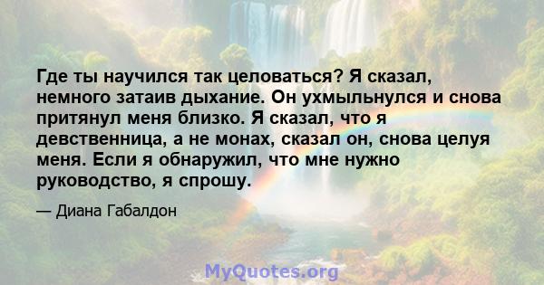 Где ты научился так целоваться? Я сказал, немного затаив дыхание. Он ухмыльнулся и снова притянул меня близко. Я сказал, что я девственница, а не монах, сказал он, снова целуя меня. Если я обнаружил, что мне нужно