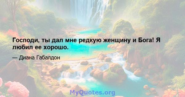 Господи, ты дал мне редкую женщину и Бога! Я любил ее хорошо.