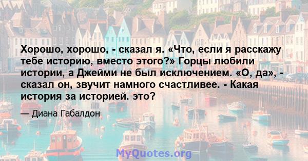 Хорошо, хорошо, - сказал я. «Что, если я расскажу тебе историю, вместо этого?» Горцы любили истории, а Джейми не был исключением. «О, да», - сказал он, звучит намного счастливее. - Какая история за историей. это?