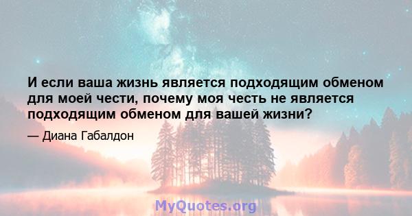 И если ваша жизнь является подходящим обменом для моей чести, почему моя честь не является подходящим обменом для вашей жизни?