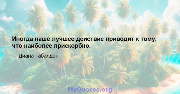 Иногда наше лучшее действие приводит к тому, что наиболее прискорбно.