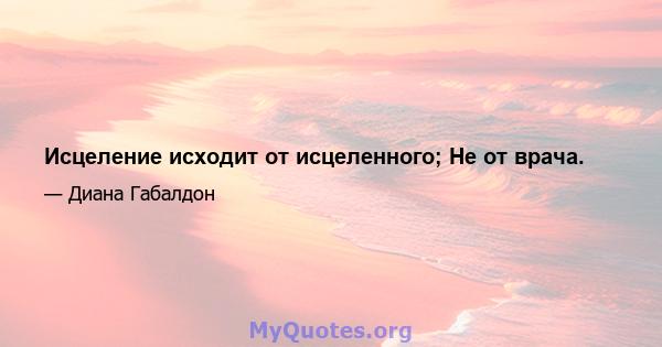 Исцеление исходит от исцеленного; Не от врача.