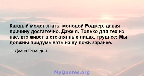 Каждый может лгать, молодой Роджер, давая причину достаточно. Даже я. Только для тех из нас, кто живет в стеклянных лицах, труднее; Мы должны придумывать нашу ложь заранее.