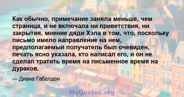 Как обычно, примечание заняла меньше, чем страница, и не включала ни приветствия, ни закрытия, мнение дяди Хэла в том, что, поскольку письмо имело направление на нем, предполагаемый получатель был очевиден, печать ясно