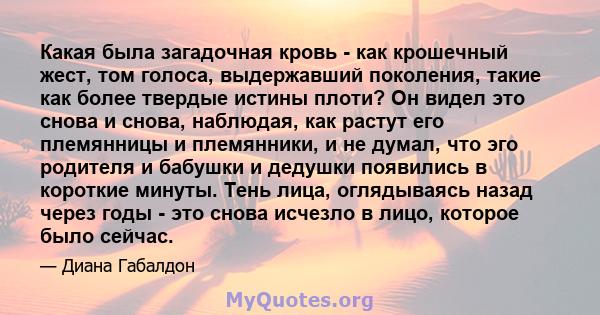 Какая была загадочная кровь - как крошечный жест, том голоса, выдержавший поколения, такие как более твердые истины плоти? Он видел это снова и снова, наблюдая, как растут его племянницы и племянники, и не думал, что