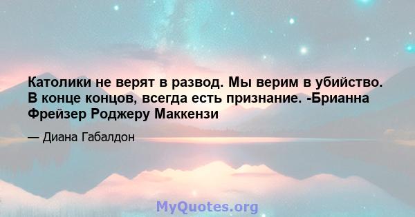 Католики не верят в развод. Мы верим в убийство. В конце концов, всегда есть признание. -Брианна Фрейзер Роджеру Маккензи