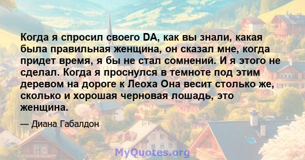 Когда я спросил своего DA, как вы знали, какая была правильная женщина, он сказал мне, когда придет время, я бы не стал сомнений. И я этого не сделал. Когда я проснулся в темноте под этим деревом на дороге к Леоха Она