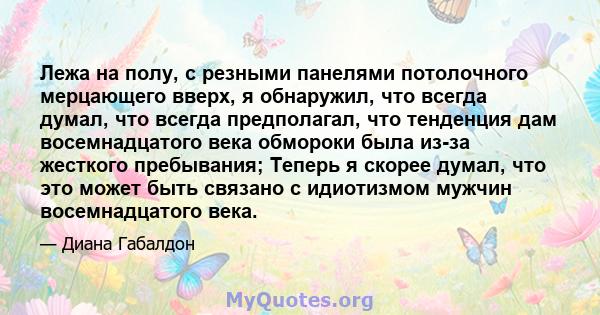 Лежа на полу, с резными панелями потолочного мерцающего вверх, я обнаружил, что всегда думал, что всегда предполагал, что тенденция дам восемнадцатого века обмороки была из-за жесткого пребывания; Теперь я скорее думал, 