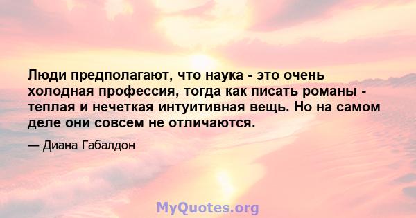 Люди предполагают, что наука - это очень холодная профессия, тогда как писать романы - теплая и нечеткая интуитивная вещь. Но на самом деле они совсем не отличаются.