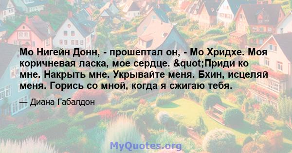 Мо Нигейн Донн, - прошептал он, - Мо Хридхе. Моя коричневая ласка, мое сердце. "Приди ко мне. Накрыть мне. Укрывайте меня. Бхин, исцеляй меня. Горись со мной, когда я сжигаю тебя.