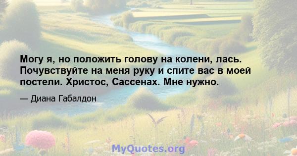 Могу я, но положить голову на колени, лась. Почувствуйте на меня руку и спите вас в моей постели. Христос, Сассенах. Мне нужно.