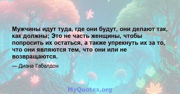 Мужчины идут туда, где они будут, они делают так, как должны; Это не часть женщины, чтобы попросить их остаться, а также упрекнуть их за то, что они являются тем, что они или не возвращаются.