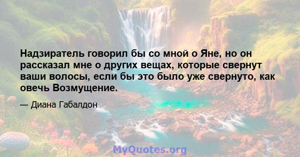 Надзиратель говорил бы со мной о Яне, но он рассказал мне о других вещах, которые свернут ваши волосы, если бы это было уже свернуто, как овечь Возмущение.