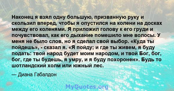 Наконец я взял одну большую, призванную руку и скользил вперед, чтобы я опустился на колени на досках между его коленями. Я приложил голову к его груди и почувствовал, как его дыхание помешило мне волосы. У меня не было 