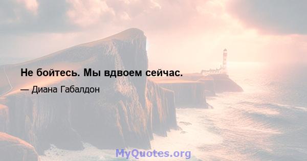 Не бойтесь. Мы вдвоем сейчас.