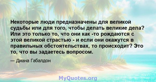 Некоторые люди предназначены для великой судьбы или для того, чтобы делать великие дела? Или это только то, что они как -то рождаются с этой великой страстью - и если они окажутся в правильных обстоятельствах, то