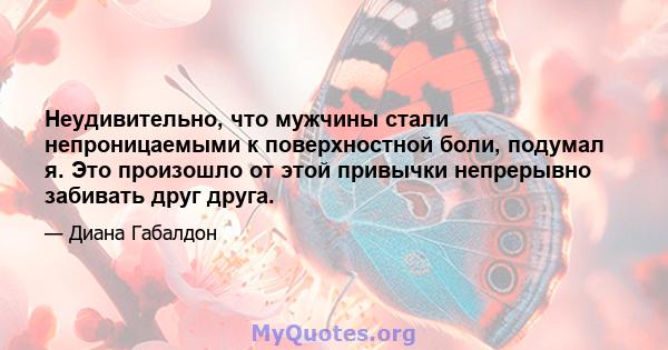 Неудивительно, что мужчины стали непроницаемыми к поверхностной боли, подумал я. Это произошло от этой привычки непрерывно забивать друг друга.