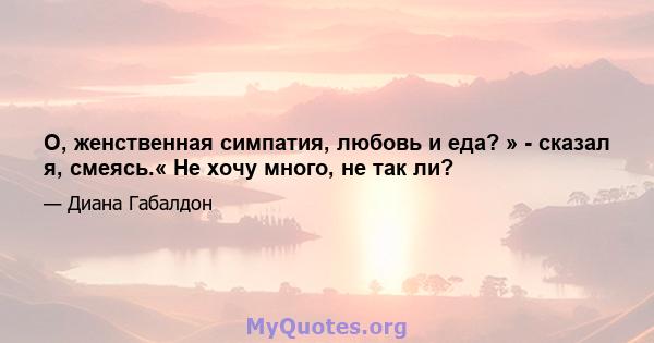 О, женственная симпатия, любовь и еда? » - сказал я, смеясь.« Не хочу много, не так ли?