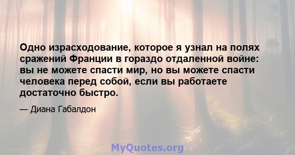 Одно израсходование, которое я узнал на полях сражений Франции в гораздо отдаленной войне: вы не можете спасти мир, но вы можете спасти человека перед собой, если вы работаете достаточно быстро.