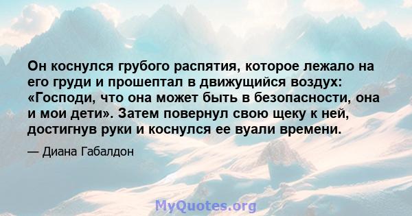 Он коснулся грубого распятия, которое лежало на его груди и прошептал в движущийся воздух: «Господи, что она может быть в безопасности, она и мои дети». Затем повернул свою щеку к ней, достигнув руки и коснулся ее вуали 