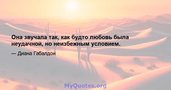 Она звучала так, как будто любовь была неудачной, но неизбежным условием.