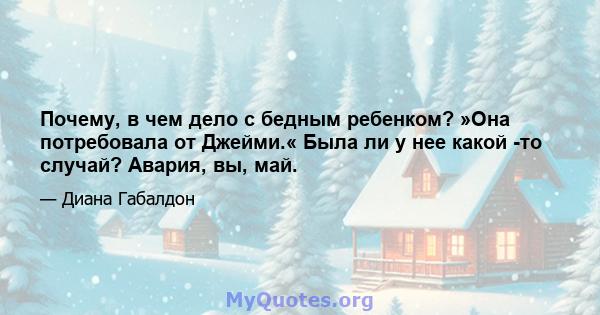 Почему, в чем дело с бедным ребенком? »Она потребовала от Джейми.« Была ли у нее какой -то случай? Авария, вы, май.