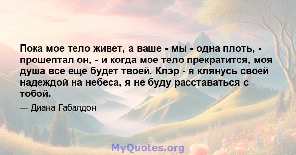 Пока мое тело живет, а ваше - мы - одна плоть, - прошептал он, - и когда мое тело прекратится, моя душа все еще будет твоей. Клэр - я клянусь своей надеждой на небеса, я не буду расставаться с тобой.