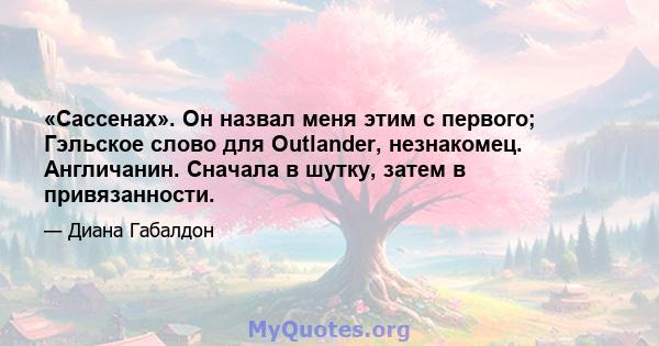 «Сассенах». Он назвал меня этим с первого; Гэльское слово для Outlander, незнакомец. Англичанин. Сначала в шутку, затем в привязанности.